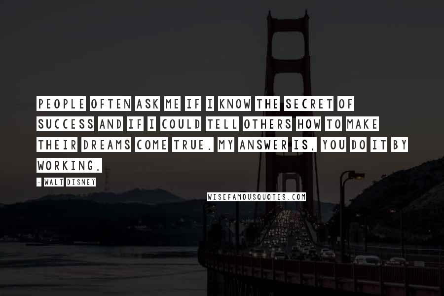 Walt Disney Quotes: People often ask me if I know the secret of success and if I could tell others how to make their dreams come true. My answer is, you do it by working.