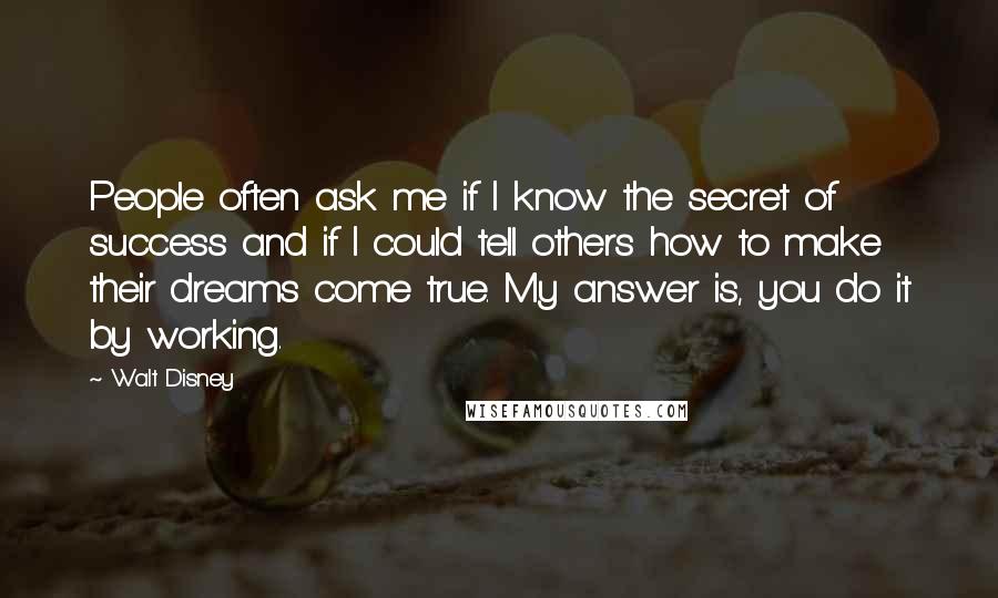 Walt Disney Quotes: People often ask me if I know the secret of success and if I could tell others how to make their dreams come true. My answer is, you do it by working.