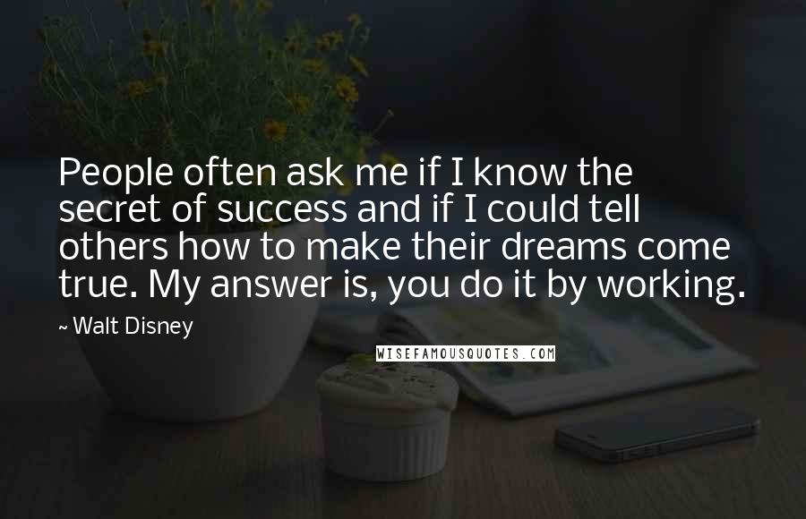 Walt Disney Quotes: People often ask me if I know the secret of success and if I could tell others how to make their dreams come true. My answer is, you do it by working.