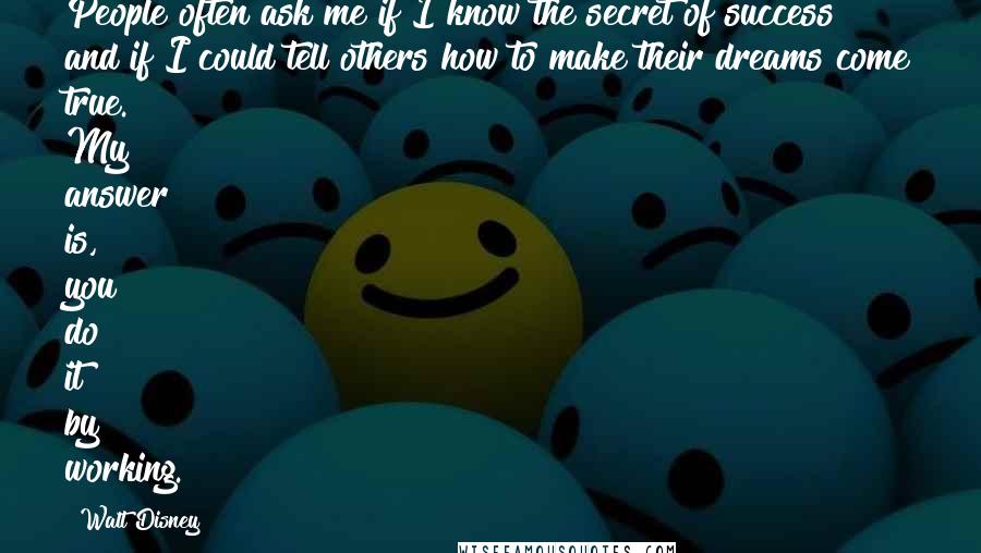 Walt Disney Quotes: People often ask me if I know the secret of success and if I could tell others how to make their dreams come true. My answer is, you do it by working.