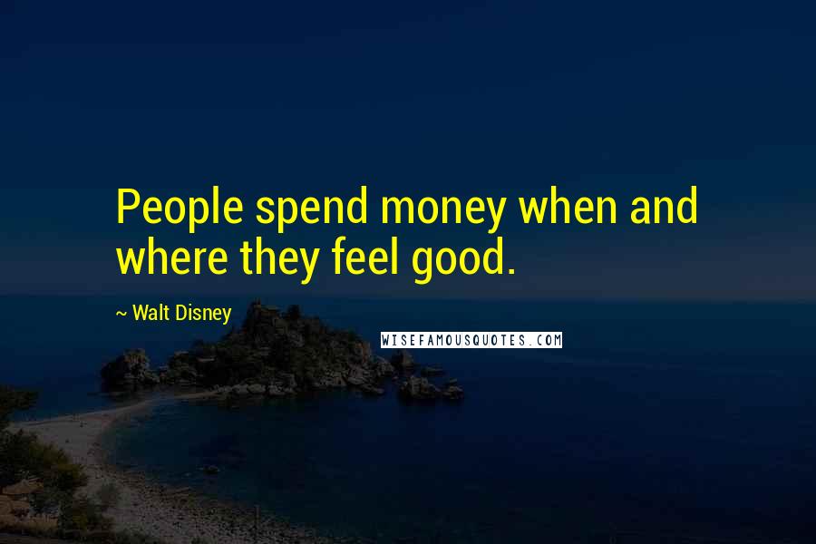 Walt Disney Quotes: People spend money when and where they feel good.
