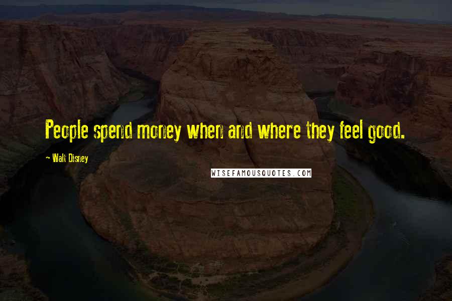 Walt Disney Quotes: People spend money when and where they feel good.