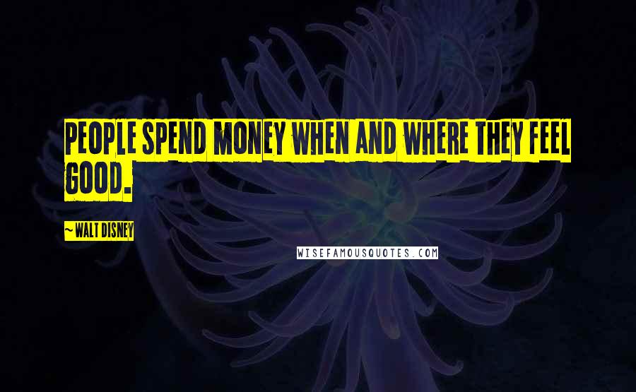 Walt Disney Quotes: People spend money when and where they feel good.