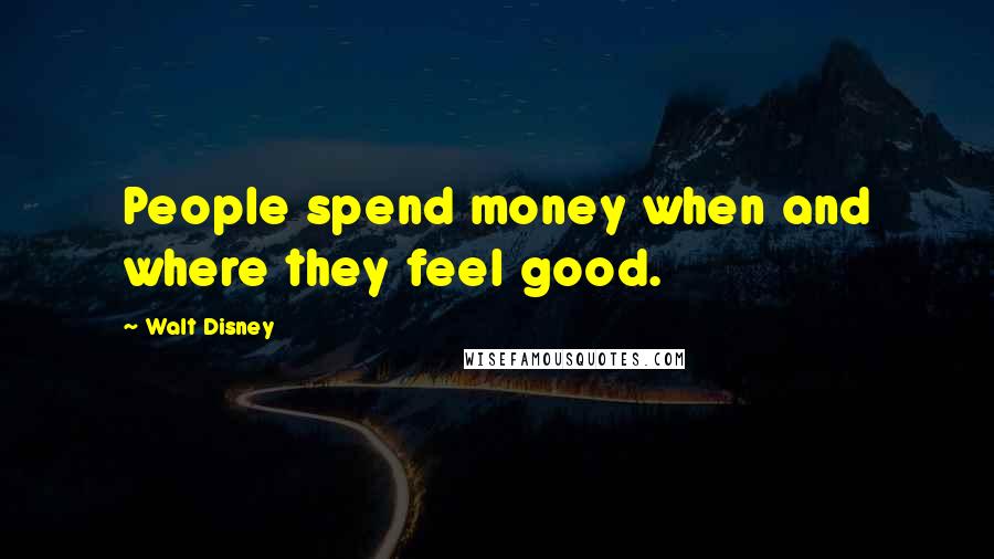 Walt Disney Quotes: People spend money when and where they feel good.