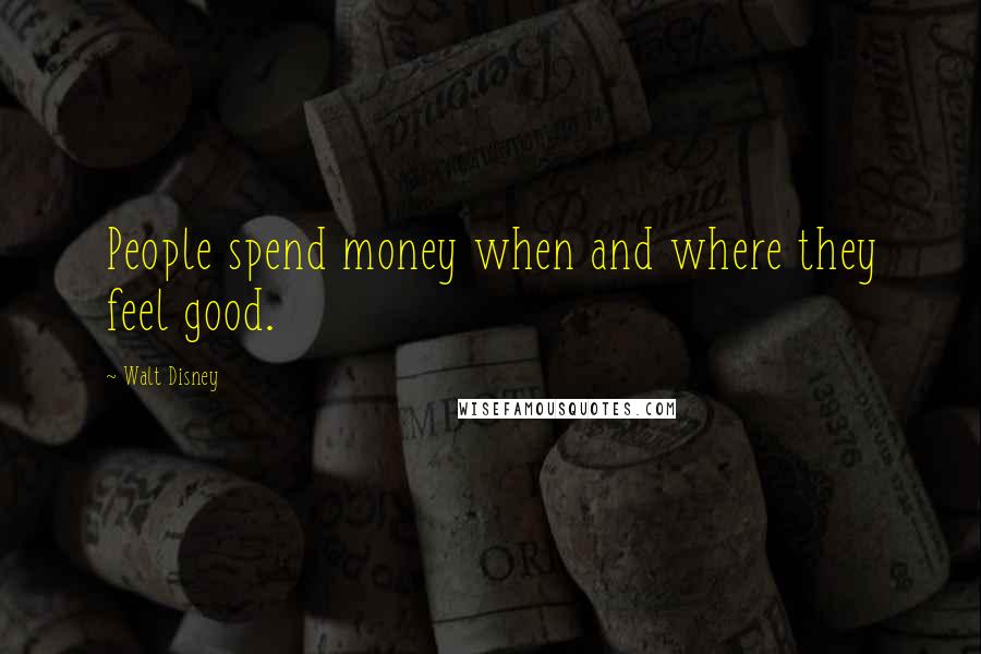 Walt Disney Quotes: People spend money when and where they feel good.