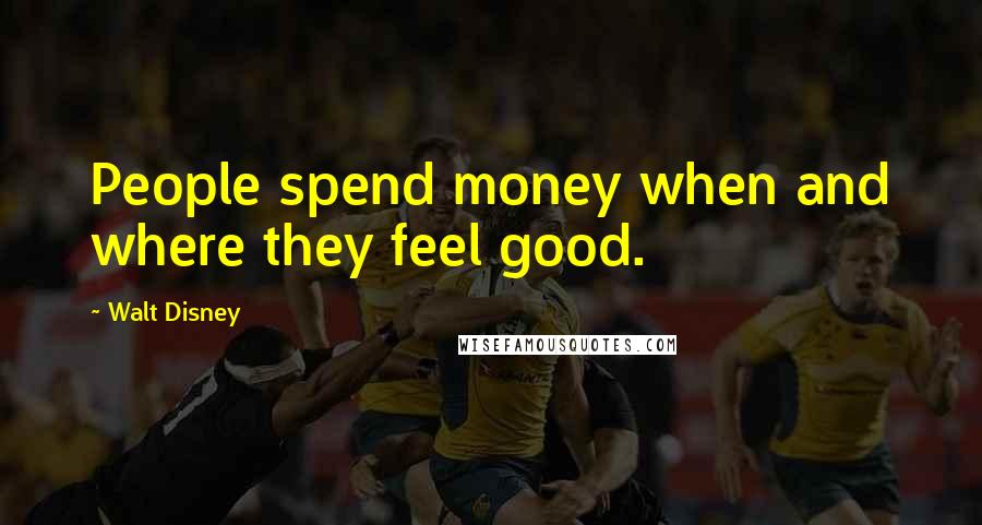 Walt Disney Quotes: People spend money when and where they feel good.