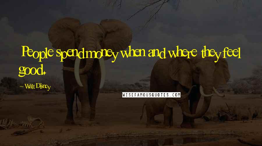 Walt Disney Quotes: People spend money when and where they feel good.