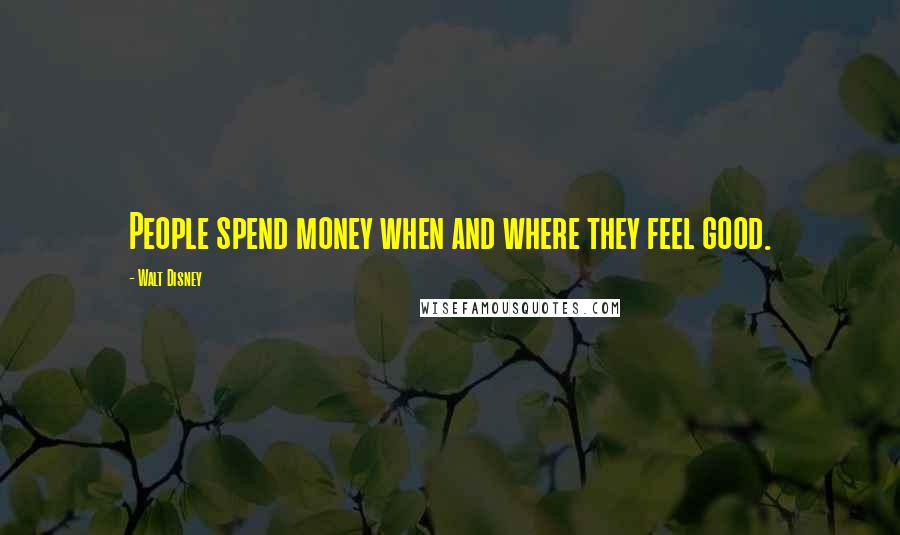 Walt Disney Quotes: People spend money when and where they feel good.