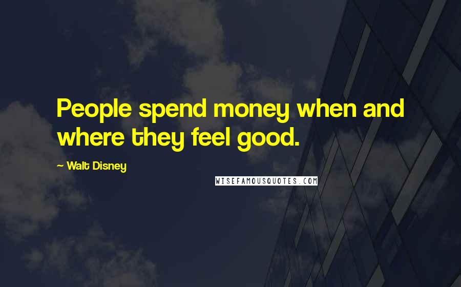 Walt Disney Quotes: People spend money when and where they feel good.