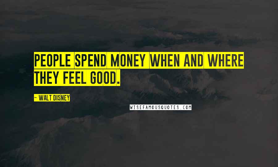 Walt Disney Quotes: People spend money when and where they feel good.