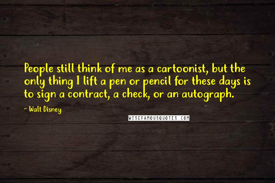 Walt Disney Quotes: People still think of me as a cartoonist, but the only thing I lift a pen or pencil for these days is to sign a contract, a check, or an autograph.