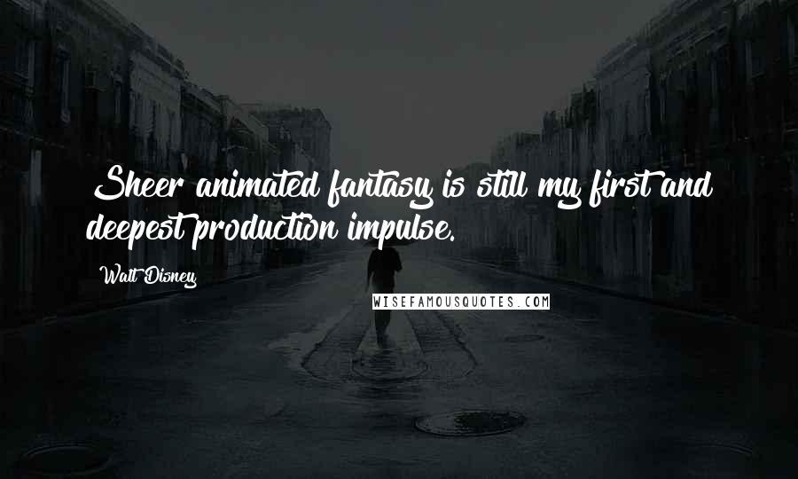 Walt Disney Quotes: Sheer animated fantasy is still my first and deepest production impulse.