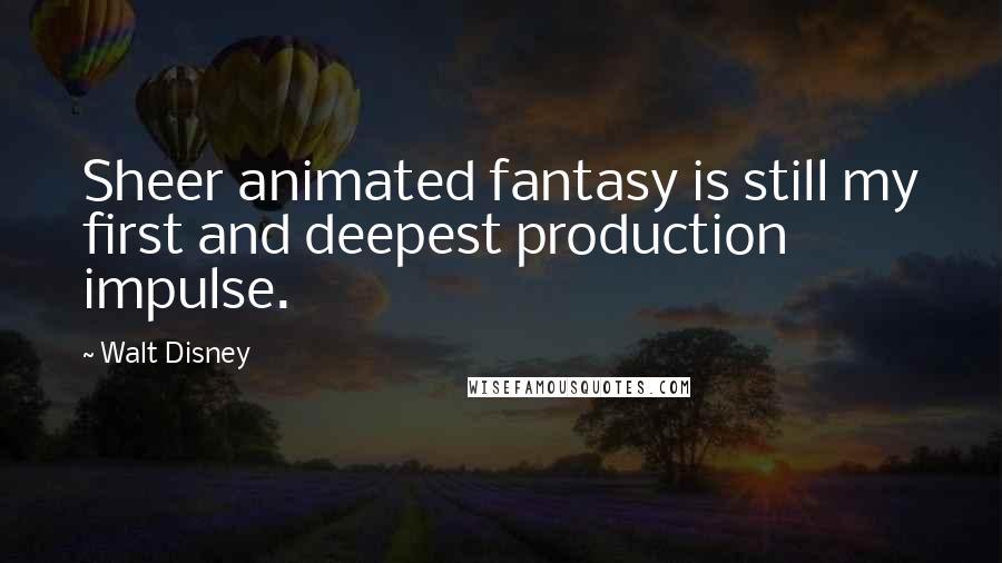 Walt Disney Quotes: Sheer animated fantasy is still my first and deepest production impulse.