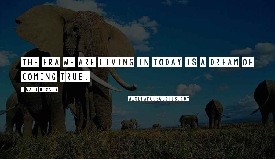Walt Disney Quotes: The era we are living in today is a dream of coming true.