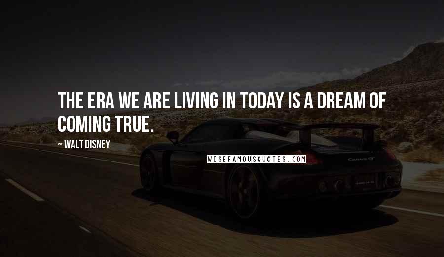Walt Disney Quotes: The era we are living in today is a dream of coming true.