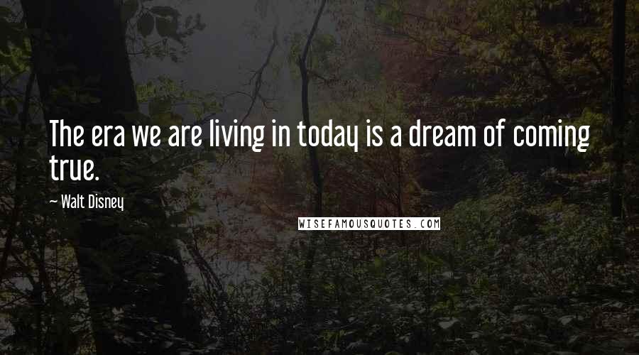 Walt Disney Quotes: The era we are living in today is a dream of coming true.