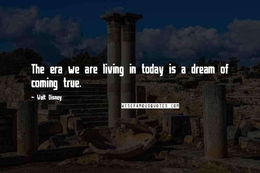 Walt Disney Quotes: The era we are living in today is a dream of coming true.