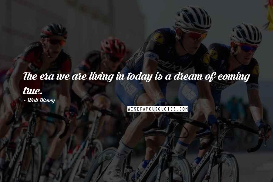 Walt Disney Quotes: The era we are living in today is a dream of coming true.