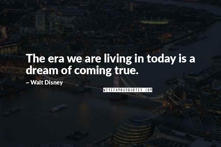 Walt Disney Quotes: The era we are living in today is a dream of coming true.