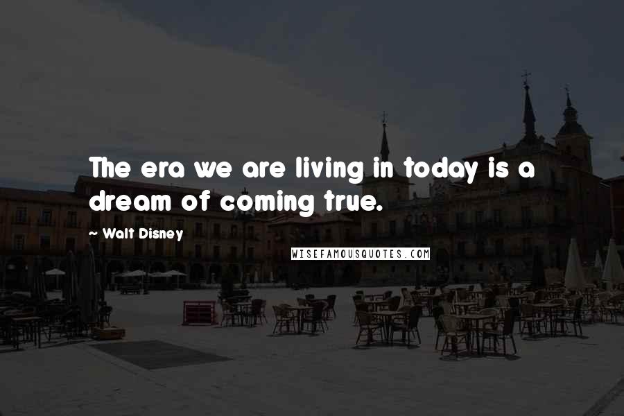 Walt Disney Quotes: The era we are living in today is a dream of coming true.