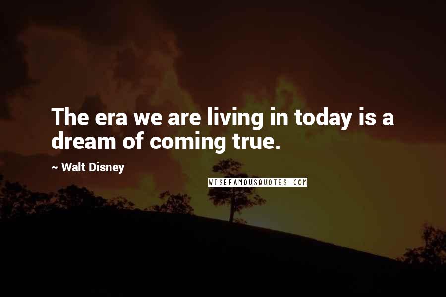 Walt Disney Quotes: The era we are living in today is a dream of coming true.