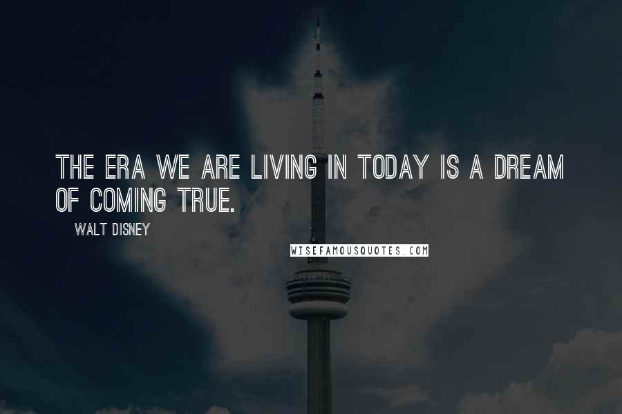 Walt Disney Quotes: The era we are living in today is a dream of coming true.