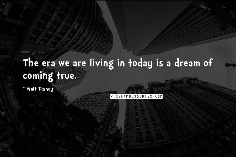 Walt Disney Quotes: The era we are living in today is a dream of coming true.