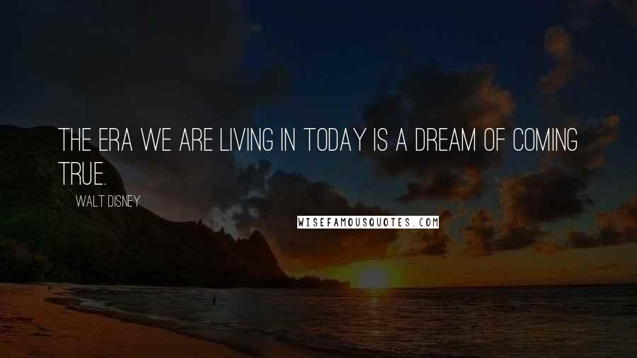 Walt Disney Quotes: The era we are living in today is a dream of coming true.