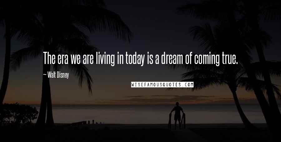Walt Disney Quotes: The era we are living in today is a dream of coming true.