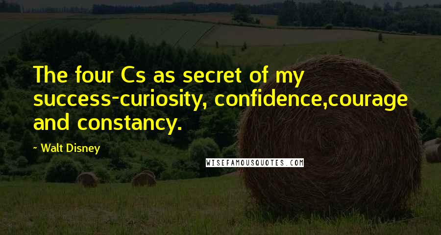 Walt Disney Quotes: The four Cs as secret of my success-curiosity, confidence,courage and constancy.