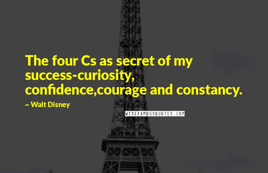 Walt Disney Quotes: The four Cs as secret of my success-curiosity, confidence,courage and constancy.