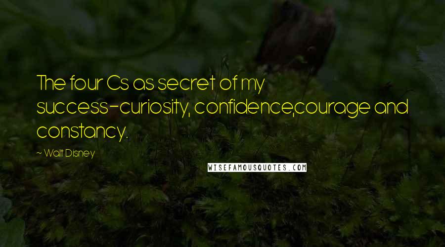 Walt Disney Quotes: The four Cs as secret of my success-curiosity, confidence,courage and constancy.