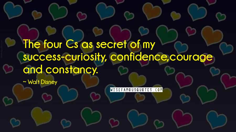 Walt Disney Quotes: The four Cs as secret of my success-curiosity, confidence,courage and constancy.