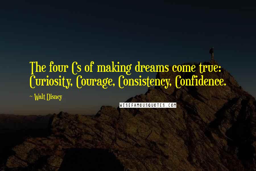 Walt Disney Quotes: The four Cs of making dreams come true: Curiosity, Courage, Consistency, Confidence.