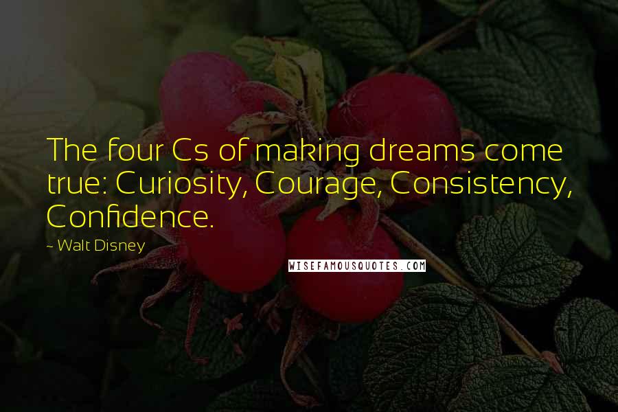 Walt Disney Quotes: The four Cs of making dreams come true: Curiosity, Courage, Consistency, Confidence.