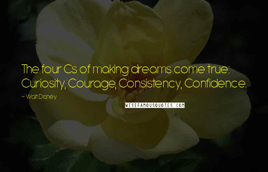 Walt Disney Quotes: The four Cs of making dreams come true: Curiosity, Courage, Consistency, Confidence.