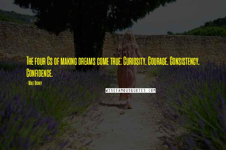 Walt Disney Quotes: The four Cs of making dreams come true: Curiosity, Courage, Consistency, Confidence.