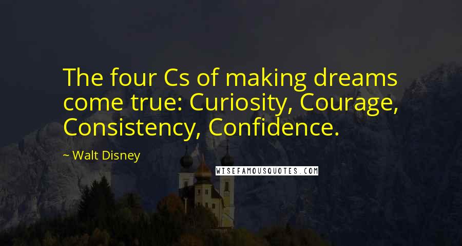 Walt Disney Quotes: The four Cs of making dreams come true: Curiosity, Courage, Consistency, Confidence.