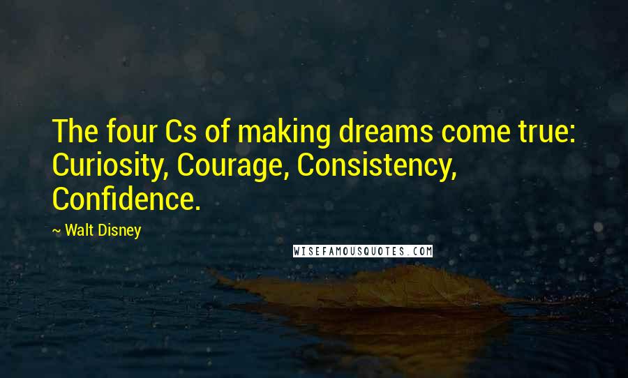 Walt Disney Quotes: The four Cs of making dreams come true: Curiosity, Courage, Consistency, Confidence.