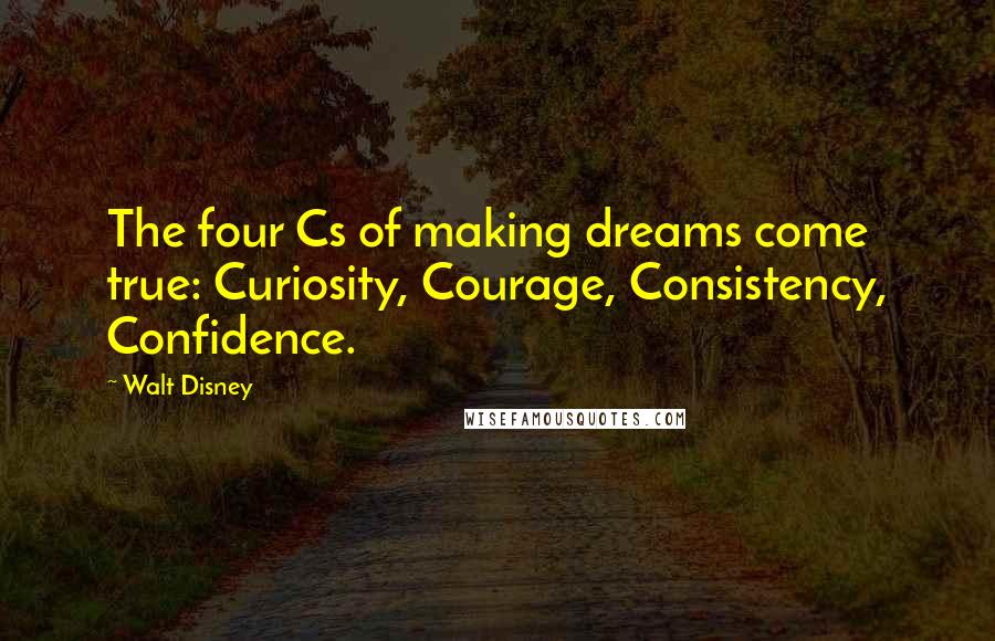 Walt Disney Quotes: The four Cs of making dreams come true: Curiosity, Courage, Consistency, Confidence.