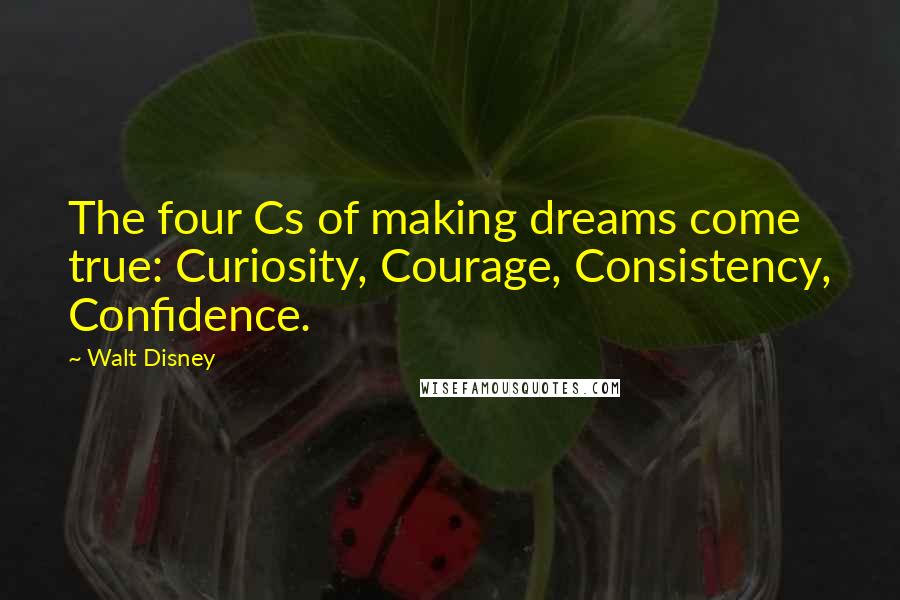 Walt Disney Quotes: The four Cs of making dreams come true: Curiosity, Courage, Consistency, Confidence.