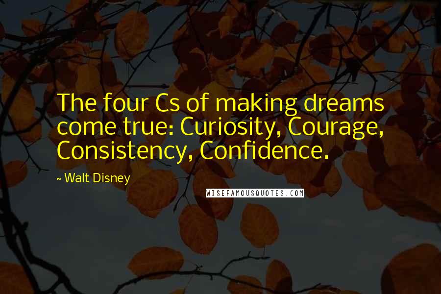 Walt Disney Quotes: The four Cs of making dreams come true: Curiosity, Courage, Consistency, Confidence.