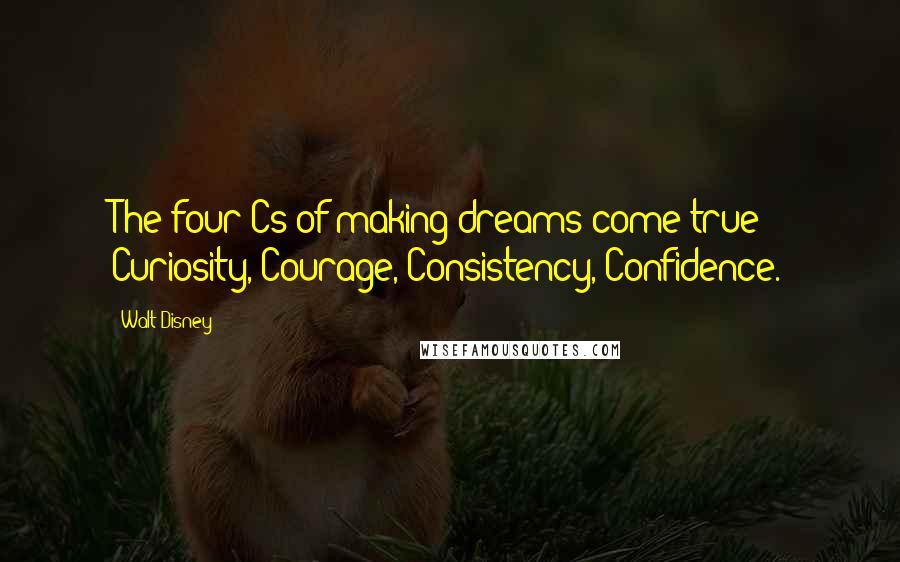 Walt Disney Quotes: The four Cs of making dreams come true: Curiosity, Courage, Consistency, Confidence.