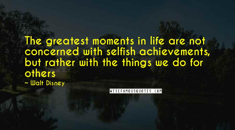 Walt Disney Quotes: The greatest moments in life are not concerned with selfish achievements, but rather with the things we do for others