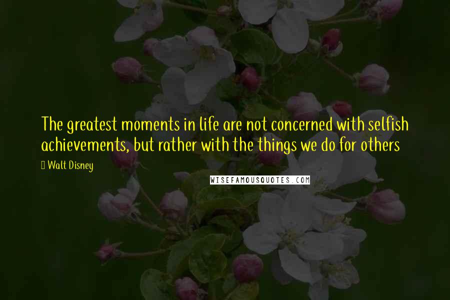 Walt Disney Quotes: The greatest moments in life are not concerned with selfish achievements, but rather with the things we do for others