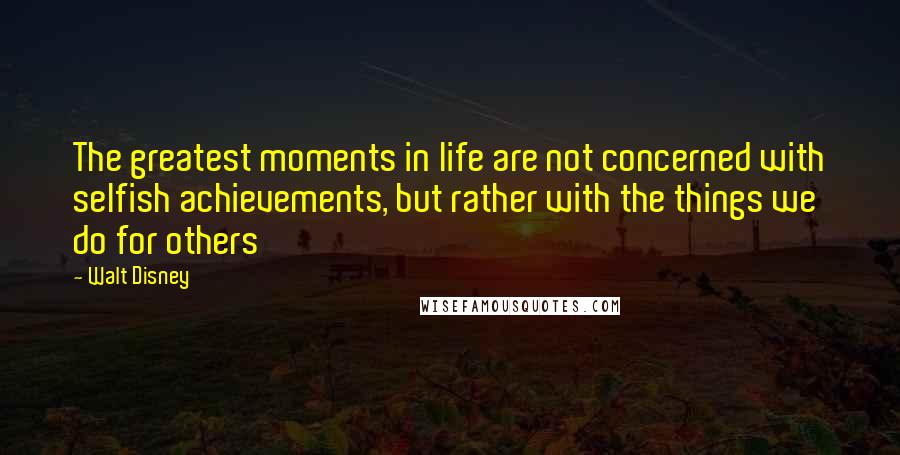 Walt Disney Quotes: The greatest moments in life are not concerned with selfish achievements, but rather with the things we do for others