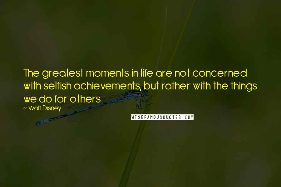 Walt Disney Quotes: The greatest moments in life are not concerned with selfish achievements, but rather with the things we do for others