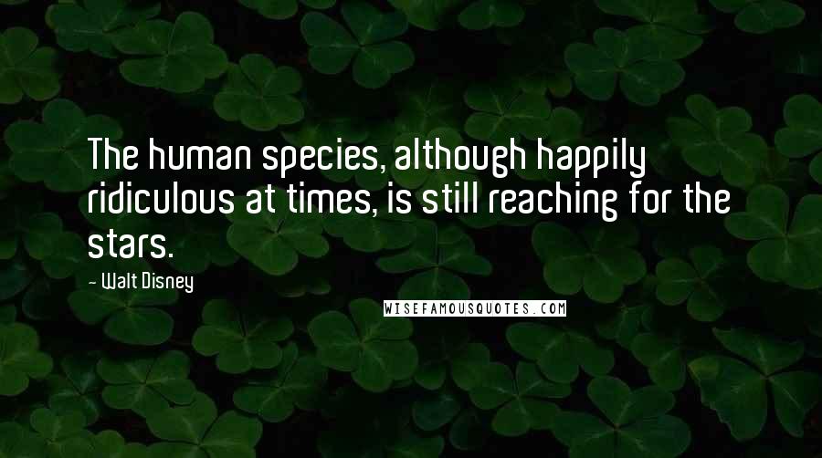 Walt Disney Quotes: The human species, although happily ridiculous at times, is still reaching for the stars.