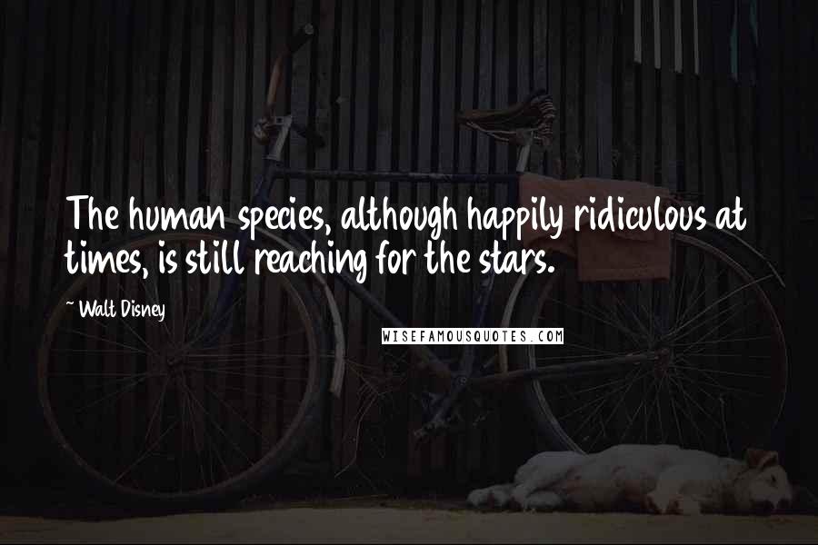 Walt Disney Quotes: The human species, although happily ridiculous at times, is still reaching for the stars.