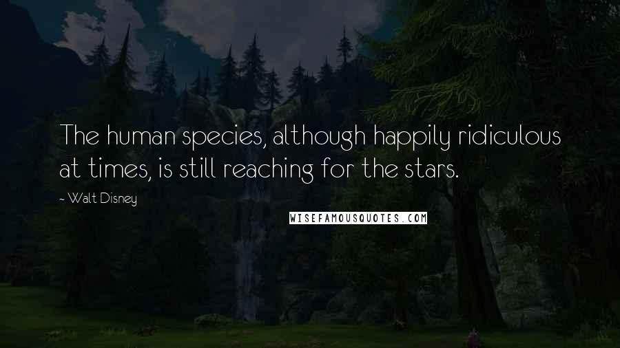 Walt Disney Quotes: The human species, although happily ridiculous at times, is still reaching for the stars.